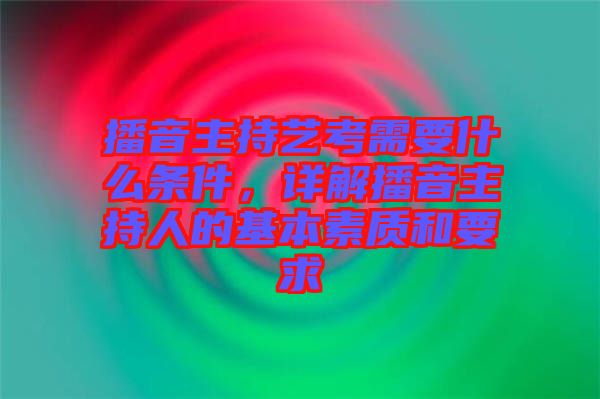 播音主持藝考需要什么條件，詳解播音主持人的基本素質(zhì)和要求