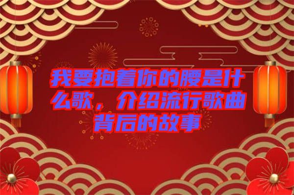 我要抱著你的腰是什么歌，介紹流行歌曲背后的故事