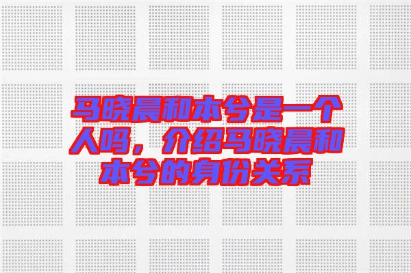 馬曉晨和本兮是一個人嗎，介紹馬曉晨和本兮的身份關(guān)系