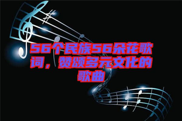 56個(gè)民族56朵花歌詞，贊頌多元文化的歌曲