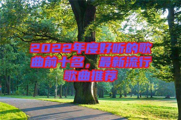 2022年度好聽的歌曲前十名，最新流行歌曲推薦