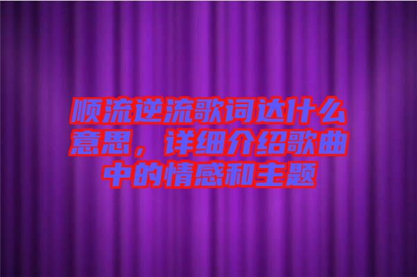 順流逆流歌詞達(dá)什么意思，詳細(xì)介紹歌曲中的情感和主題