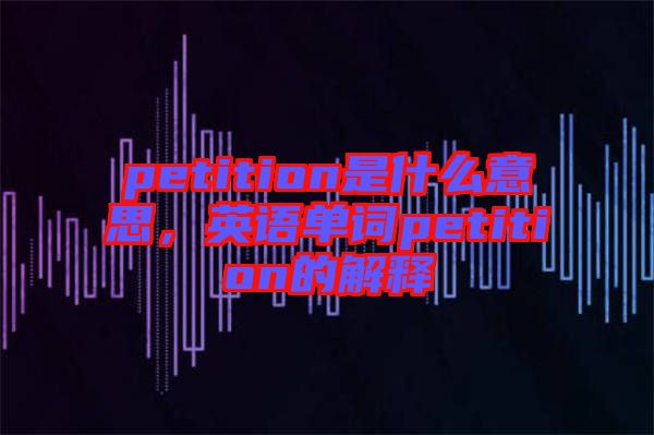 petition是什么意思，英語單詞petition的解釋