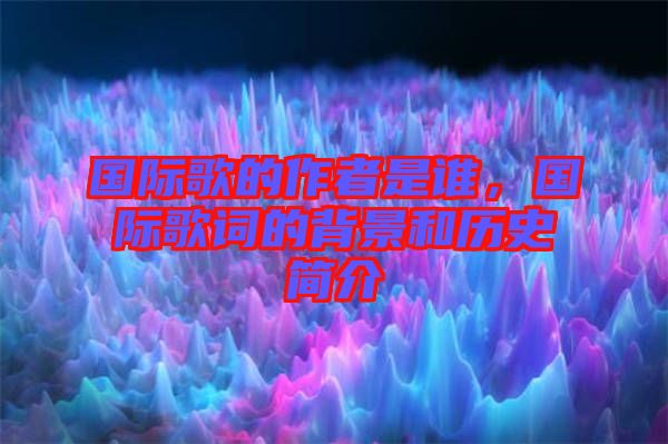 國際歌的作者是誰，國際歌詞的背景和歷史簡介