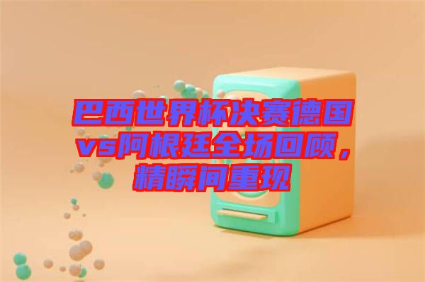 巴西世界杯決賽德國vs阿根廷全場回顧，精瞬間重現(xiàn)