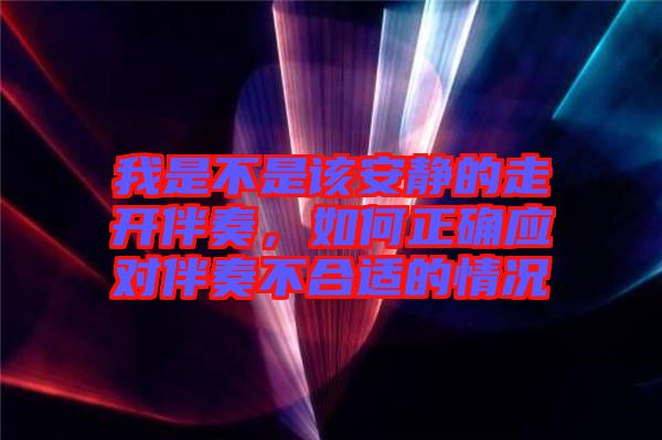 我是不是該安靜的走開伴奏，如何正確應(yīng)對伴奏不合適的情況