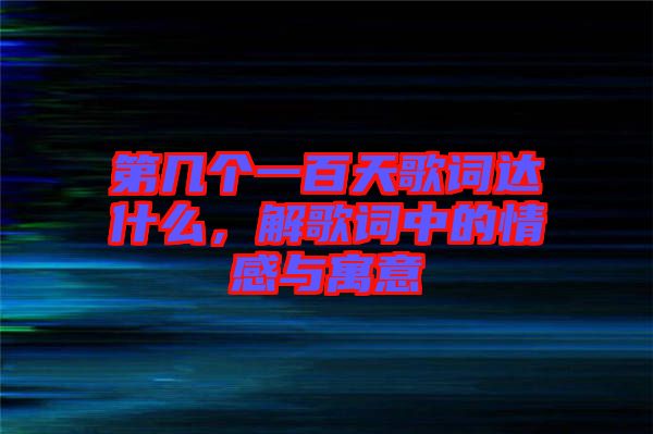 第幾個一百天歌詞達什么，解歌詞中的情感與寓意