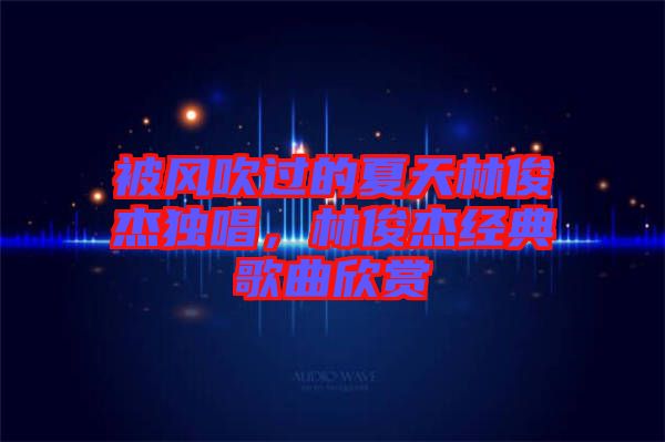 被風吹過的夏天林俊杰獨唱，林俊杰經(jīng)典歌曲欣賞