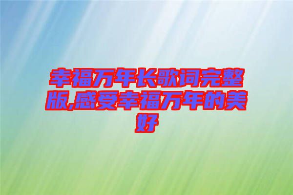 幸福萬(wàn)年長(zhǎng)歌詞完整版,感受幸福萬(wàn)年的美好