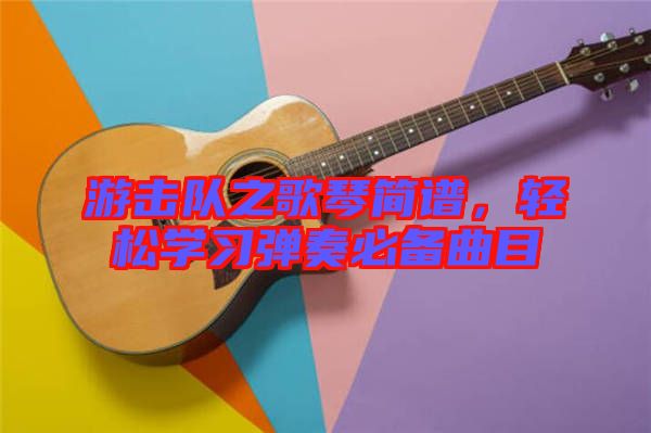 游擊隊之歌琴簡譜，輕松學(xué)習(xí)彈奏必備曲目