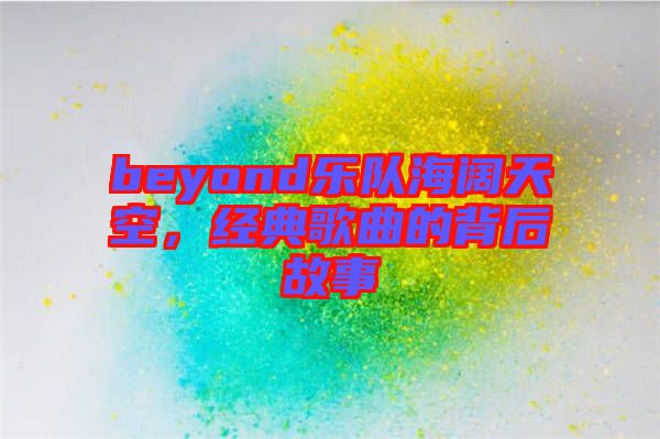 beyond樂隊海闊天空，經(jīng)典歌曲的背后故事