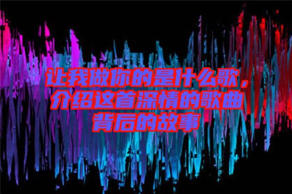 讓我做你的是什么歌，介紹這首深情的歌曲背后的故事