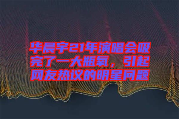 華晨宇21年演唱會(huì)吸完了一大瓶氧，引起網(wǎng)友熱議的明星問(wèn)題