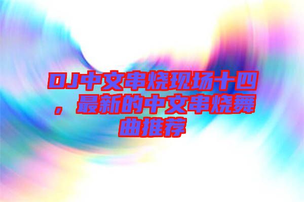 DJ中文串燒現(xiàn)場十四，最新的中文串燒舞曲推薦