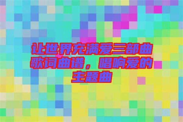 讓世界充滿愛三部曲歌詞曲譜，唱響愛的主題曲