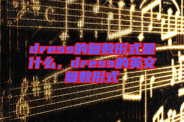 dress的復(fù)數(shù)形式是什么，dress的英文復(fù)數(shù)形式