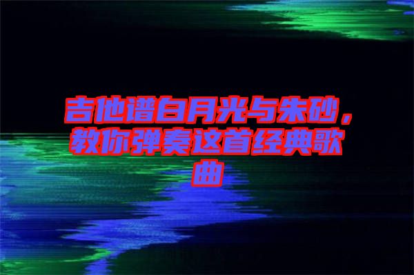 吉他譜白月光與朱砂，教你彈奏這首經(jīng)典歌曲