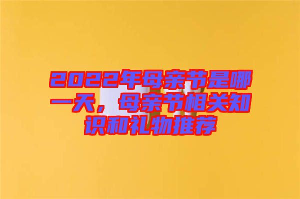 2022年母親節(jié)是哪一天，母親節(jié)相關(guān)知識(shí)和禮物推薦