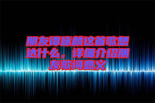 朋友譚詠麟這首歌想達(dá)什么，詳細(xì)介紹朋友歌詞意義