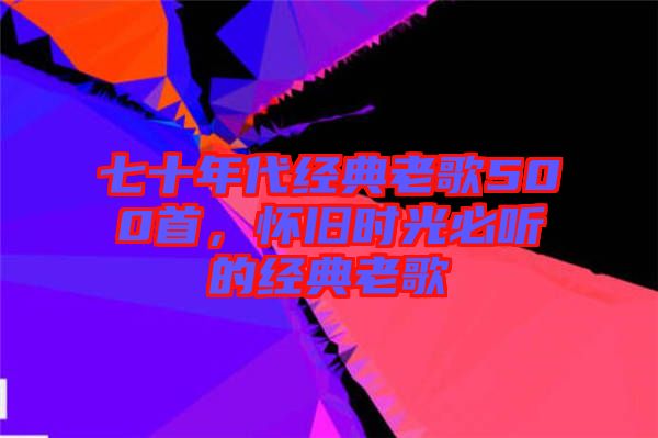 七十年代經(jīng)典老歌500首，懷舊時光必聽的經(jīng)典老歌