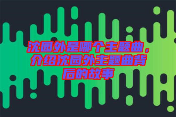 沈園外是哪個(gè)主題曲，介紹沈園外主題曲背后的故事