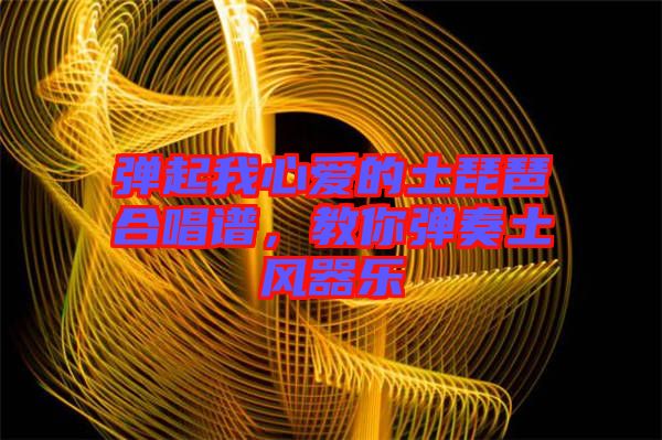 彈起我心愛的土琵琶合唱譜，教你彈奏土風(fēng)器樂