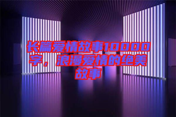 長(zhǎng)篇愛情故事10000字，浪漫愛情的絕美故事