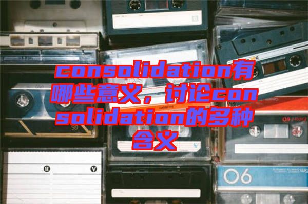 consolidation有哪些意義，討論consolidation的多種含義