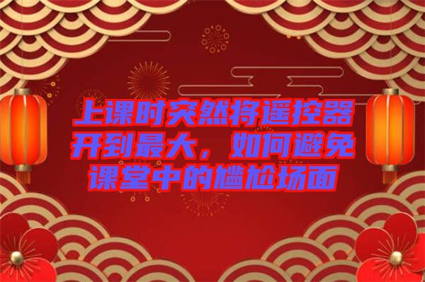 上課時(shí)突然將遙控器開(kāi)到最大，如何避免課堂中的尷尬場(chǎng)面