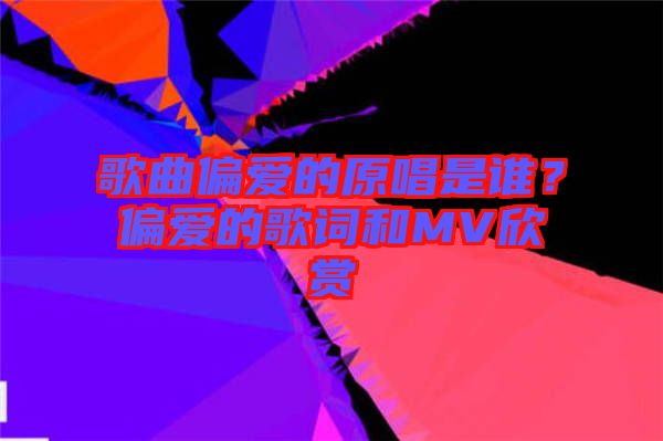 歌曲偏愛的原唱是誰？偏愛的歌詞和MV欣賞