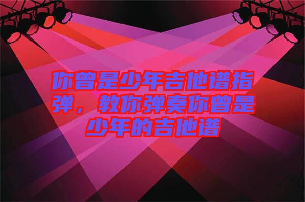 你曾是少年吉他譜指彈，教你彈奏你曾是少年的吉他譜