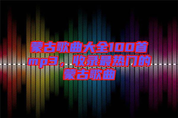 蒙古歌曲大全100首mp3，收錄最熱門的蒙古歌曲