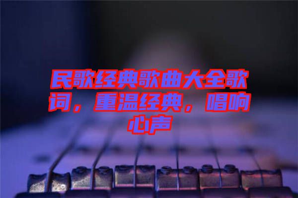 民歌經(jīng)典歌曲大全歌詞，重溫經(jīng)典，唱響心聲