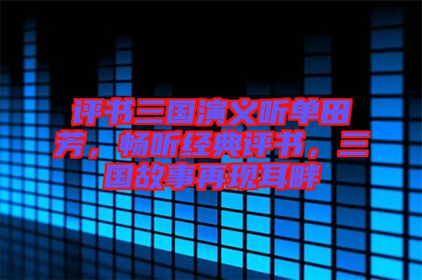 評書三國演義聽單田芳，暢聽經(jīng)典評書，三國故事再現(xiàn)耳畔