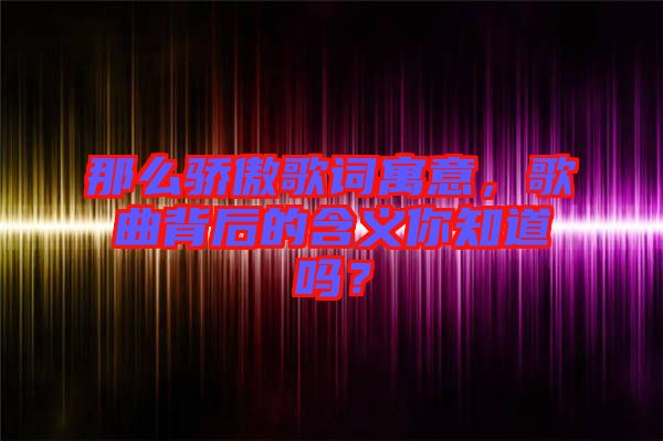 那么驕傲歌詞寓意，歌曲背后的含義你知道嗎？