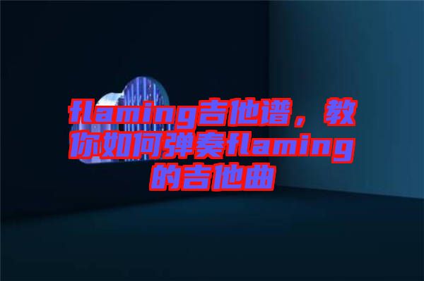 flaming吉他譜，教你如何彈奏flaming的吉他曲