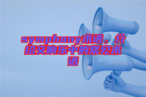 symphony術(shù)語(yǔ)，介紹交響樂(lè)中的常見(jiàn)術(shù)語(yǔ)