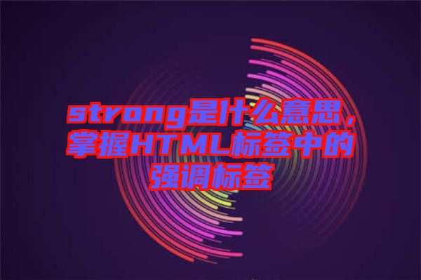 strong是什么意思，掌握HTML標(biāo)簽中的強調(diào)標(biāo)簽