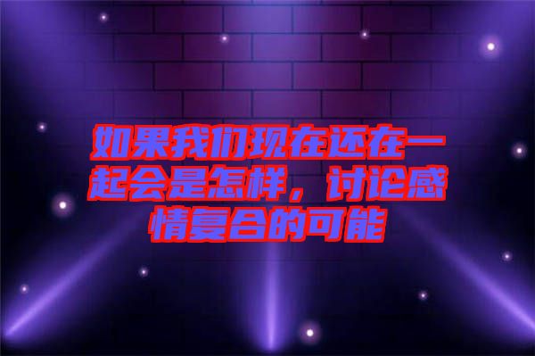 如果我們現(xiàn)在還在一起會(huì)是怎樣，討論感情復(fù)合的可能