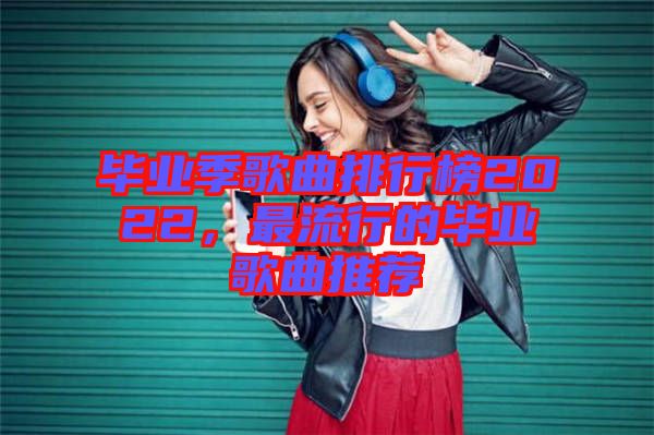 畢業(yè)季歌曲排行榜2022，最流行的畢業(yè)歌曲推薦