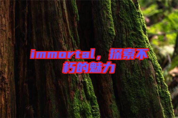 immortal，探索不朽的魅力