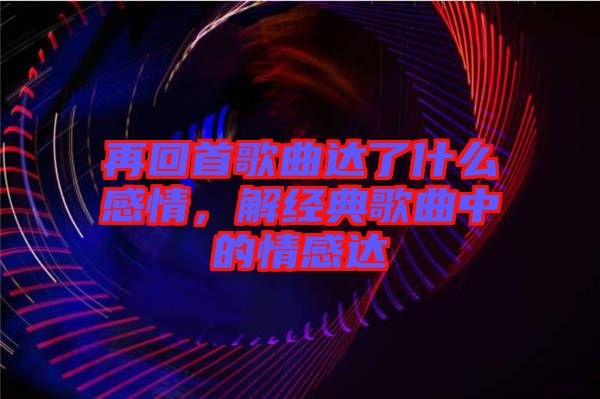 再回首歌曲達了什么感情，解經(jīng)典歌曲中的情感達