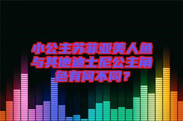 小公主蘇菲亞美人魚與其他迪士尼公主角色有何不同？