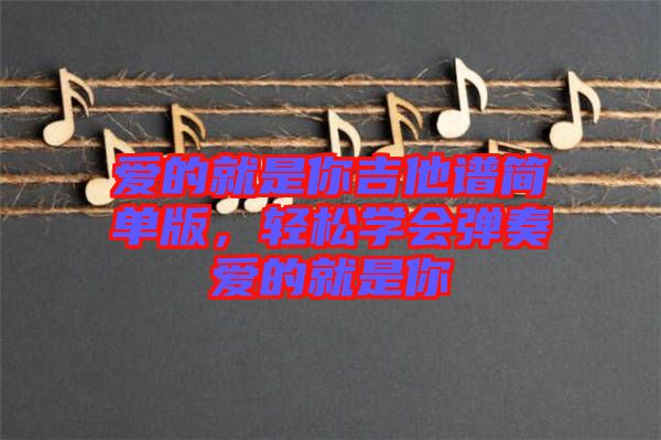 愛的就是你吉他譜簡單版，輕松學(xué)會(huì)彈奏愛的就是你