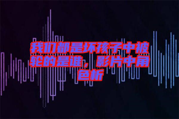 我們都是壞孩子中被輪的是誰(shuí)，影片中角色析