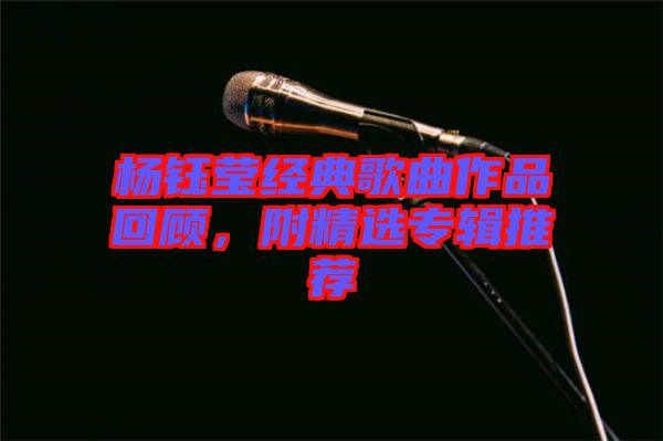 楊鈺瑩經(jīng)典歌曲作品回顧，附精選專輯推薦