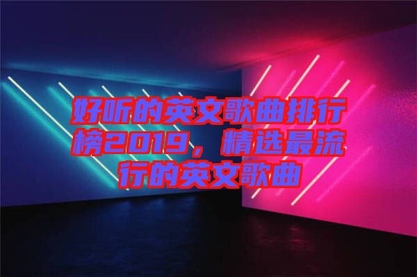 好聽的英文歌曲排行榜2019，精選最流行的英文歌曲