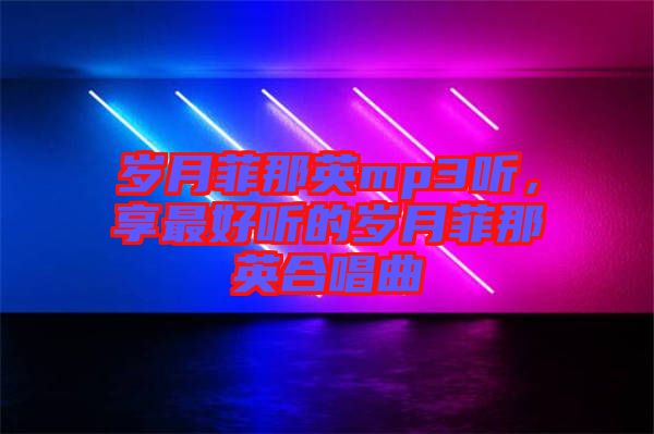 歲月菲那英mp3聽(tīng)，享最好聽(tīng)的歲月菲那英合唱曲