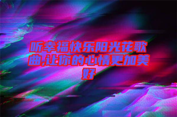 聽(tīng)幸?？鞓?lè)陽(yáng)光花歌曲,讓你的心情更加美好