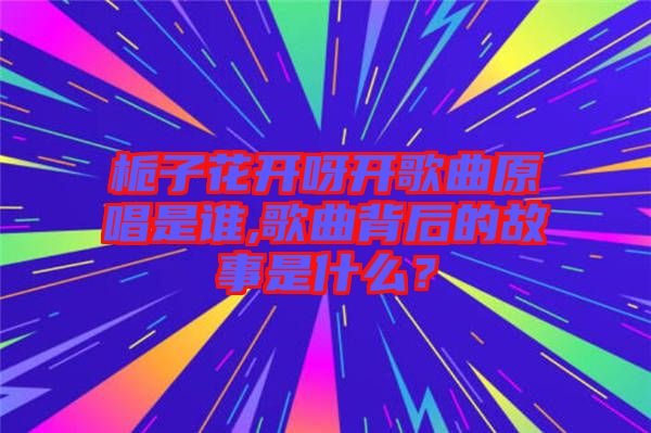 梔子花開呀開歌曲原唱是誰,歌曲背后的故事是什么？